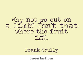 Inspirational quotes - Why not go out on a limb? isn't that where the fruit is?.
