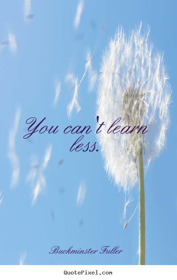 Quote about inspirational - You can't learn less.