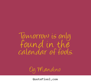 Inspirational quotes - Tomorrow is only found in the calendar of fools.