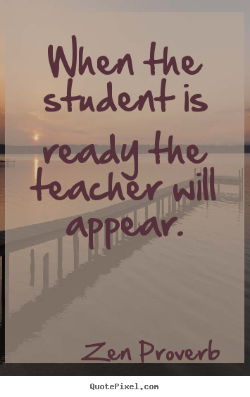 Zen Proverb picture quotes - When the student is ready the teacher will ...