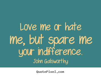 Inspirational sayings - Love me or hate me, but spare me your indifference.