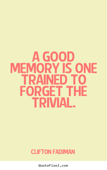 A good memory is one trained to forget the trivial. Clifton Fadiman good inspirational quotes