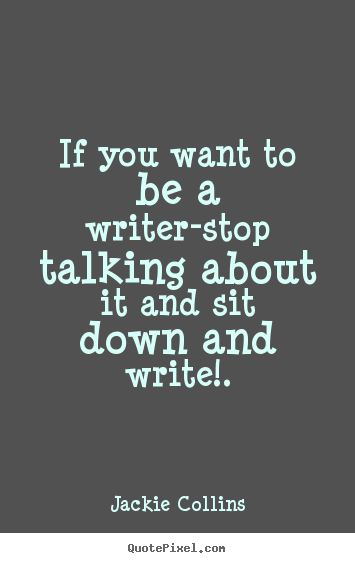 If you want to be a writer-stop talking about it and sit down.. Jackie Collins popular inspirational quotes