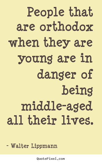 People that are orthodox when they are young are in danger of being.. Walter Lippmann good inspirational quotes