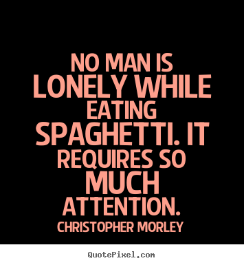 Christopher Morley photo quotes - No man is lonely while eating spaghetti. it requires.. - Inspirational quotes