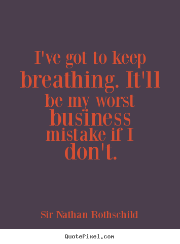 I've got to keep breathing. it'll be my worst business.. Sir Nathan Rothschild famous inspirational quote