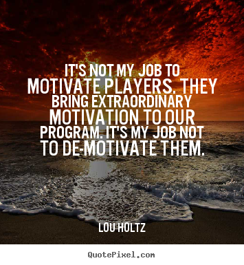 It's not my job to motivate players. they bring extraordinary motivation.. Lou Holtz popular inspirational quotes