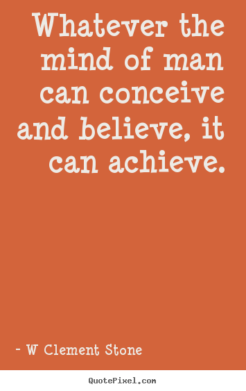 Whatever the mind of man can conceive and believe, it can.. W Clement Stone greatest inspirational quote