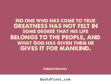 No one who has come to true greatness has not felt in some degree that.. Phillips Brooks great inspirational quotes