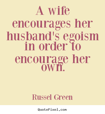 Russel Green picture quote - A wife encourages her husband's egoism in order to encourage her.. - Inspirational sayings