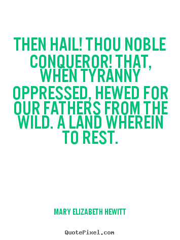 Then hail! thou noble conqueror! that, when tyranny.. Mary Elizabeth Hewitt  inspirational quote