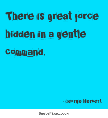George Herbert picture quotes - There is great force hidden in a gentle command. - Inspirational quotes