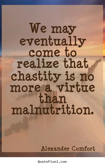 Alexander Comfort picture quotes - We may eventually come to realize that chastity is no more.. - Inspirational sayings