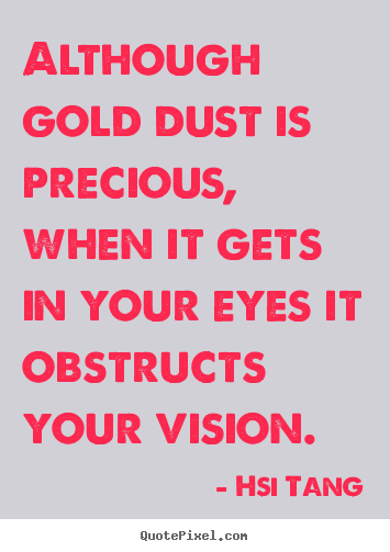 Although gold dust is precious, when it gets in your eyes it obstructs.. Hsi Tang  inspirational quotes