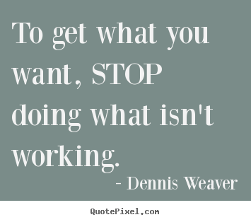 Dennis Weaver photo quotes - To get what you want, stop doing what isn't working. - Inspirational quotes