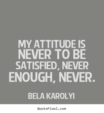 Quote about inspirational - My attitude is never to be satisfied, never enough, never.