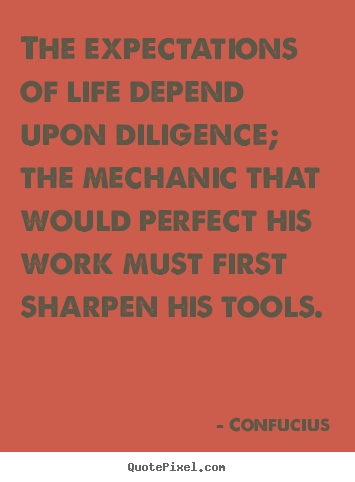 The expectations of life depend upon diligence; the mechanic.. Confucius good inspirational quote