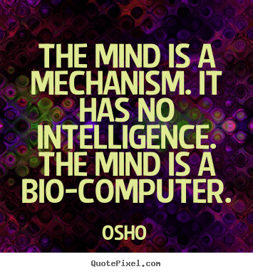 Inspirational quotes - The mind is a mechanism. it has no intelligence. the mind is a bio-computer.