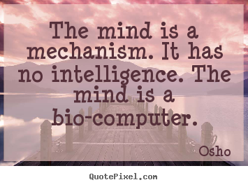 The mind is a mechanism. it has no intelligence. the mind is a bio-computer. Osho popular inspirational quotes