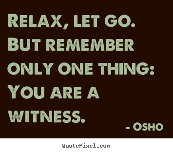 Relax, let go. but remember only one thing: you are.. Osho famous inspirational quotes