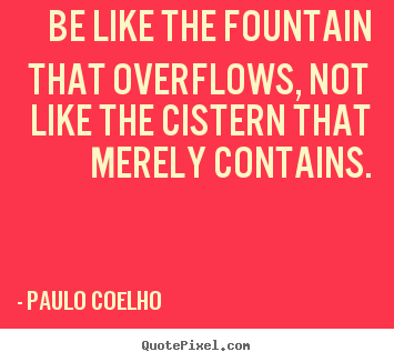 Paulo Coelho picture quotes - Be like the fountain that overflows, not like.. - Inspirational quotes