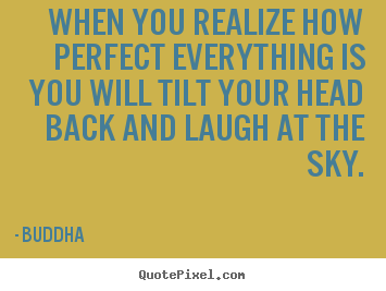 When you realize how perfect everything is you will tilt your head back.. Buddha great inspirational quotes