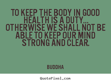 To keep the body in good health is a duty... otherwise we.. Buddha top inspirational quotes
