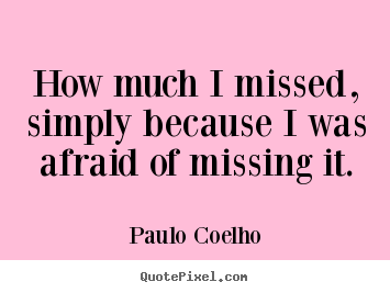 How much i missed, simply because i was afraid.. Paulo Coelho popular inspirational quote
