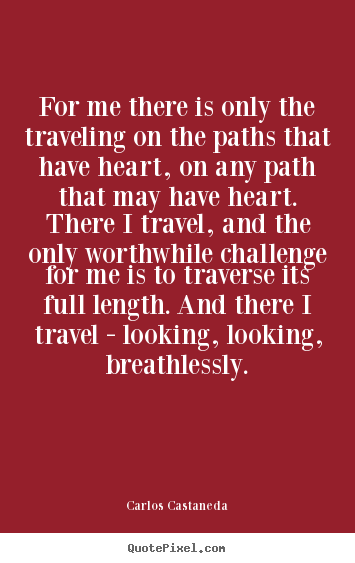 Carlos Castaneda picture quotes - For me there is only the traveling on the paths that have heart, on.. - Inspirational quotes