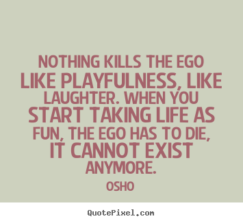 Inspirational quote - Nothing kills the ego like playfulness, like laughter. when you start..
