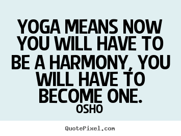 Yoga means now you will have to be a harmony, you will have to become.. Osho  inspirational quotes