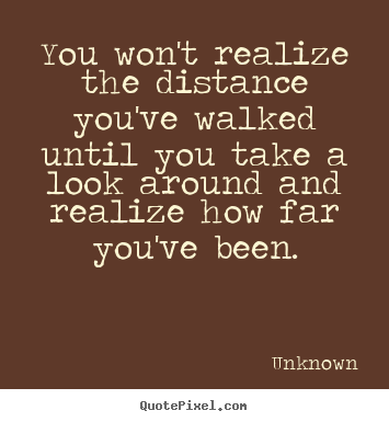 You won't realize the distance you've walked until.. Unknown popular inspirational quote