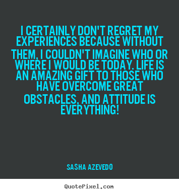Quote about inspirational - I certainly don't regret my experiences because without them,..