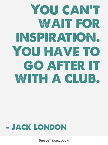 Inspirational quotes - You can't wait for inspiration. you have to go after it with a club.