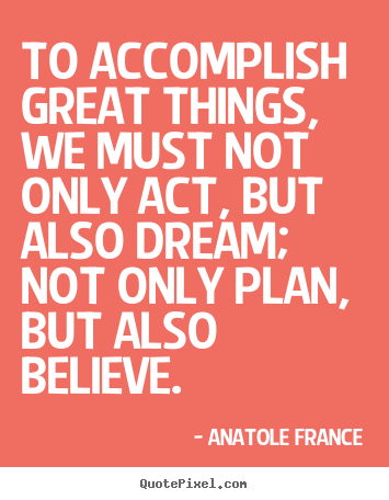 Anatole France picture quotes - To accomplish great things, we must not only act, but also.. - Inspirational quotes