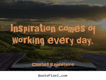 Charles Baudelaire poster quotes - Inspiration comes of working every day. - Inspirational quote