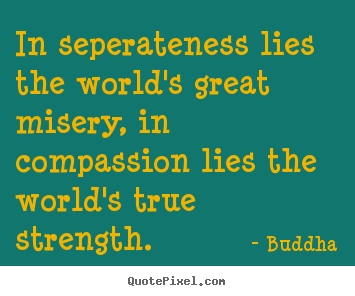 Buddha photo sayings - In seperateness lies the world's great misery, in compassion lies.. - Inspirational sayings