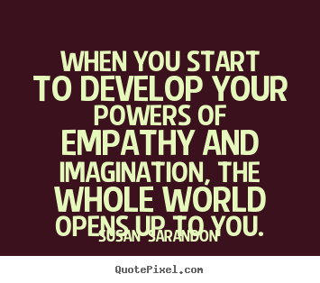 How to make picture quotes about inspirational - When you start to develop your powers of empathy and..