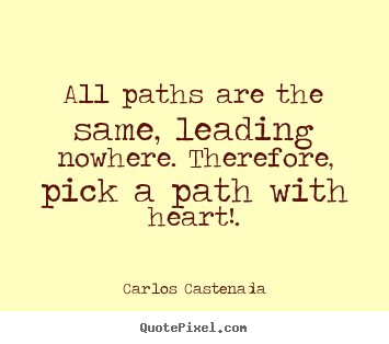 All paths are the same, leading nowhere. therefore,.. Carlos Castenada great inspirational quote