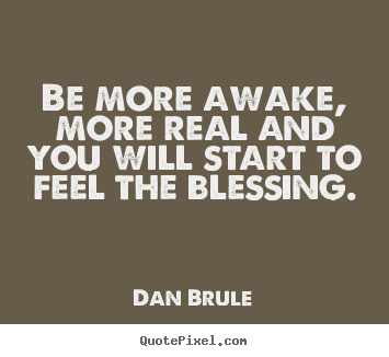Inspirational sayings - Be more awake, more real and you will start to feel the blessing.
