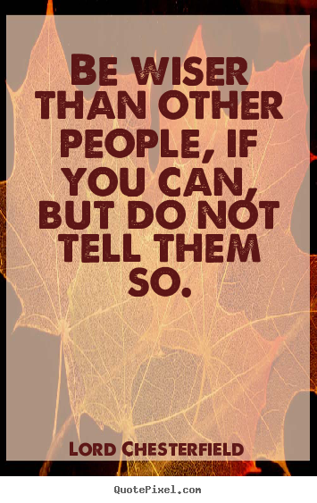 Be wiser than other people, if you can, but do.. Lord Chesterfield famous inspirational quote