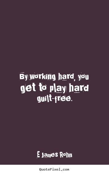E James Rohn picture quotes - By working hard, you get to play hard guilt-free. - Inspirational quote