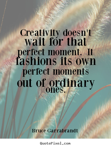 Quotes about inspirational - Creativity doesn't wait for that perfect moment. it fashions..