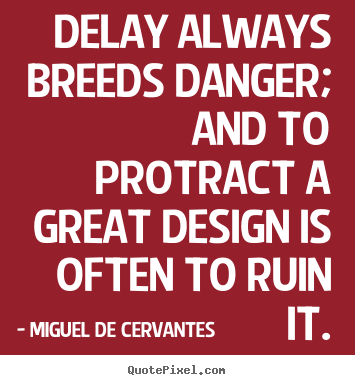 Delay always breeds danger; and to protract a great design is often to.. Miguel De Cervantes top inspirational quotes
