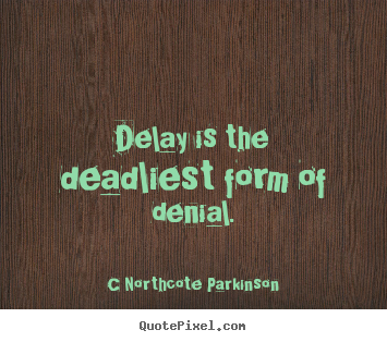 Delay is the deadliest form of denial. C Northcote Parkinson good inspirational quotes