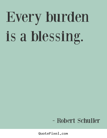 Every burden is a blessing. Robert Schuller good inspirational quotes
