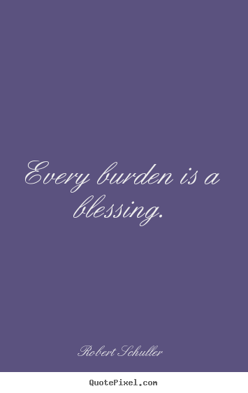 Inspirational quote - Every burden is a blessing.