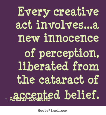 Inspirational quotes - Every creative act involves...a new innocence of perception,..