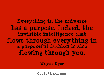 Everything in the universe has a purpose. indeed, the.. Wayne Dyer  inspirational quote