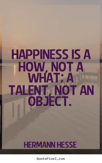 Inspirational quote - Happiness is a how, not a what; a talent, not an object.